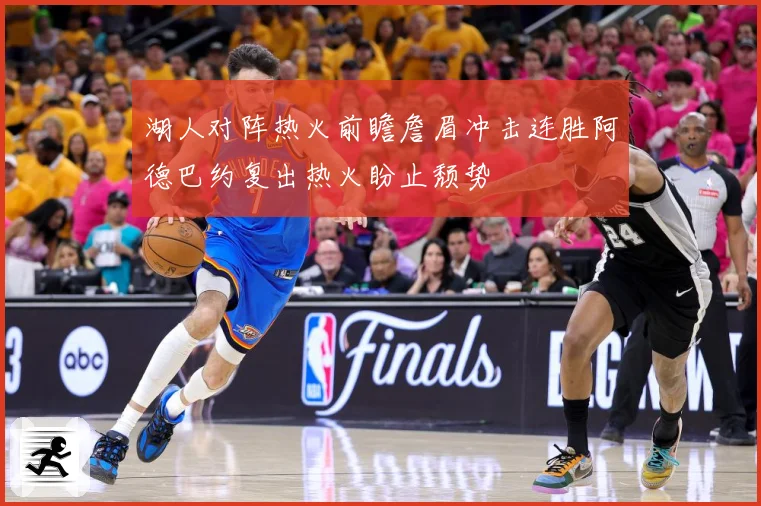 湖人对阵热火前瞻詹眉冲击连胜阿德巴约复出热火盼止颓势