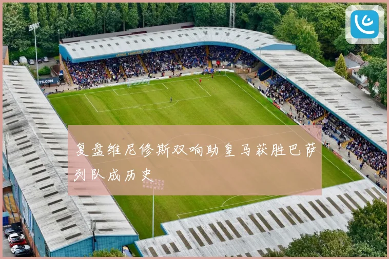 复盘维尼修斯双响助皇马获胜巴萨列队成历史
