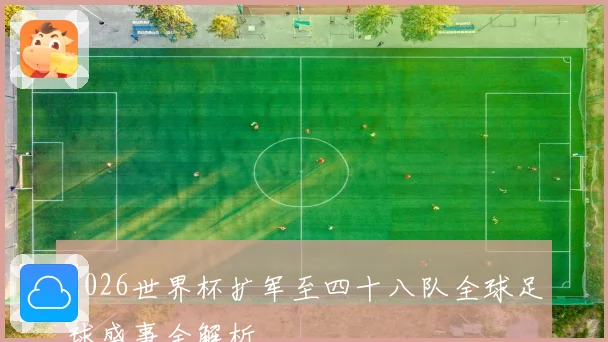 2026世界杯扩军至四十八队全球足球盛事全解析