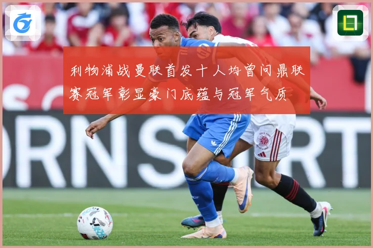 利物浦战曼联首发十人均曾问鼎联赛冠军彰显豪门底蕴与冠军气质