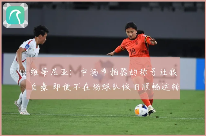 维蒂尼亚：中场节拍器的称号让我自豪 即便不在场球队依旧顺畅运转