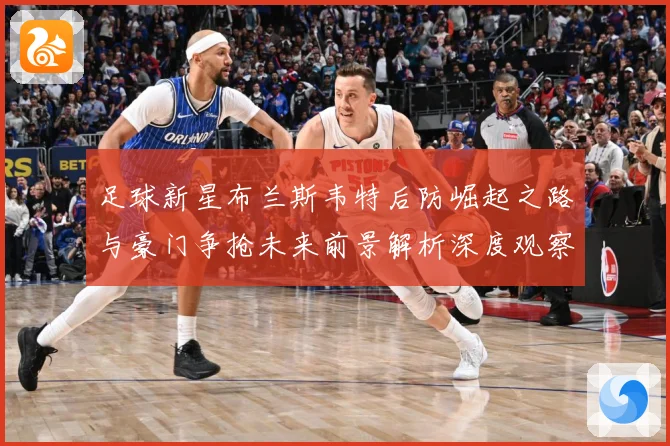 足球新星布兰斯韦特后防崛起之路与豪门争抢未来前景解析深度观察解析