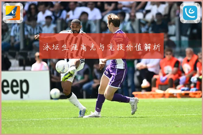 泳坛生涯高光与竞技价值解析