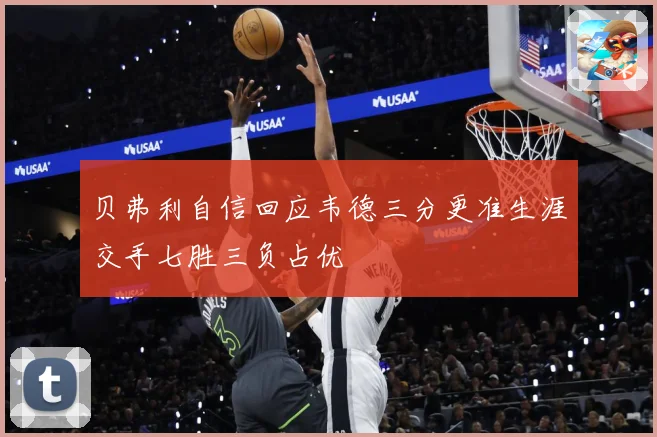 贝弗利自信回应韦德三分更准生涯交手七胜三负占优