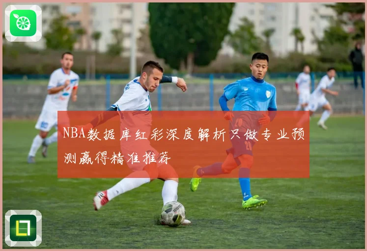 NBA数据库红彩深度解析只做专业预测赢得精准推荐
