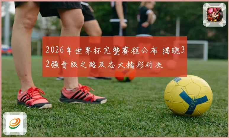 2026年世界杯完整赛程公布 揭晓32强晋级之路及各大精彩对决