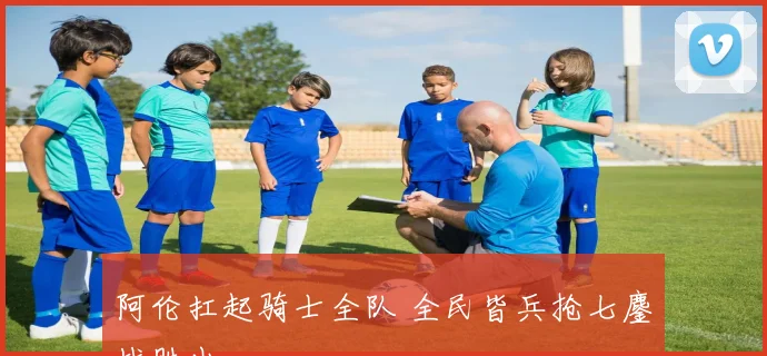 阿伦扛起骑士全队 全民皆兵抢七鏖战胜出