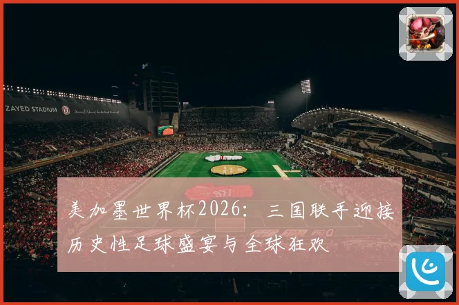 美加墨世界杯2026：三国联手迎接历史性足球盛宴与全球狂欢