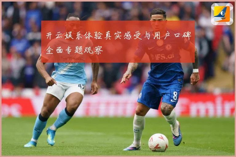 开云娱乐体验真实感受与用户口碑全面专题观察