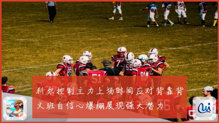 科尔控制主力上场时间应对背靠背文班自信心爆棚展现强大潜力