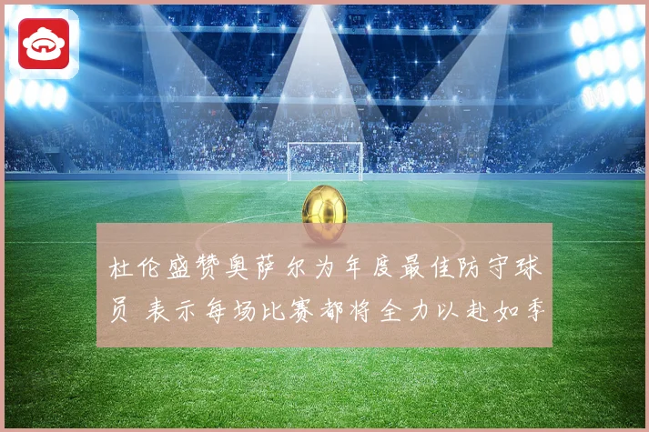 杜伦盛赞奥萨尔为年度最佳防守球员 表示每场比赛都将全力以赴如季后赛