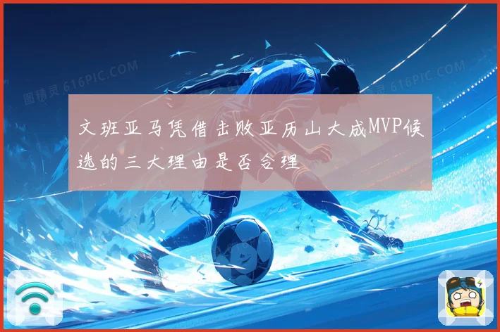 文班亚马凭借击败亚历山大成MVP候选的三大理由是否合理