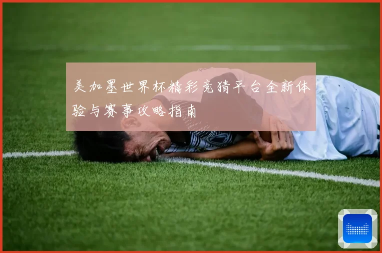 美加墨世界杯精彩竞猜平台全新体验与赛事攻略指南