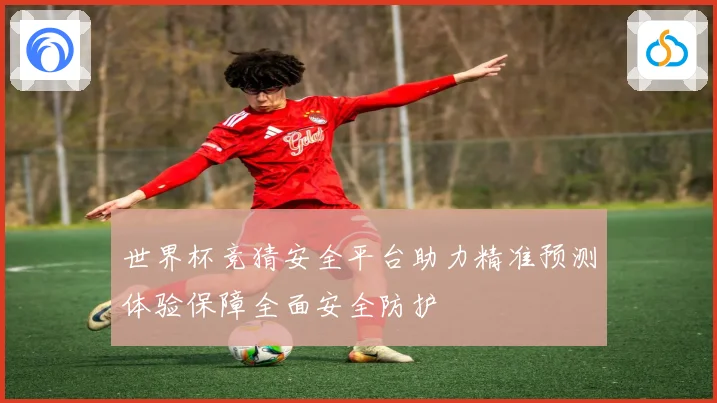 世界杯竞猜安全平台助力精准预测体验保障全面安全防护