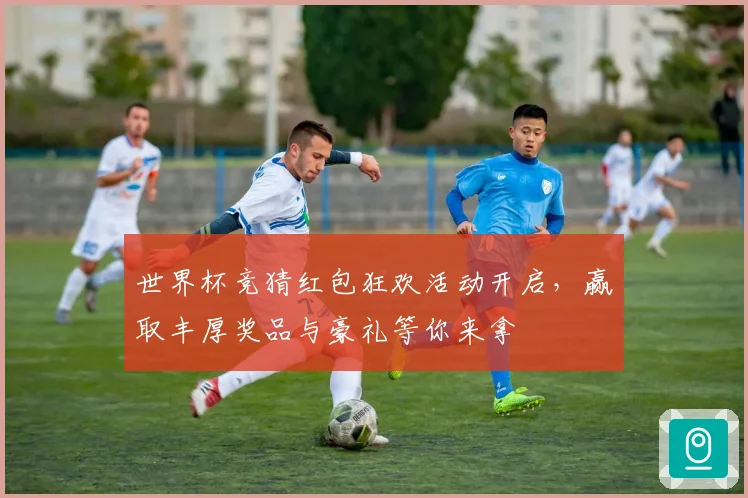 世界杯竞猜红包狂欢活动开启，赢取丰厚奖品与豪礼等你来拿