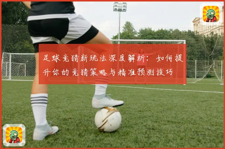 足球竞猜新玩法深度解析：如何提升你的竞猜策略与精准预测技巧