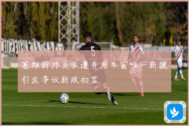 塞维新帅莫派遭弃用冬窗唯一新援引发争议新政初显