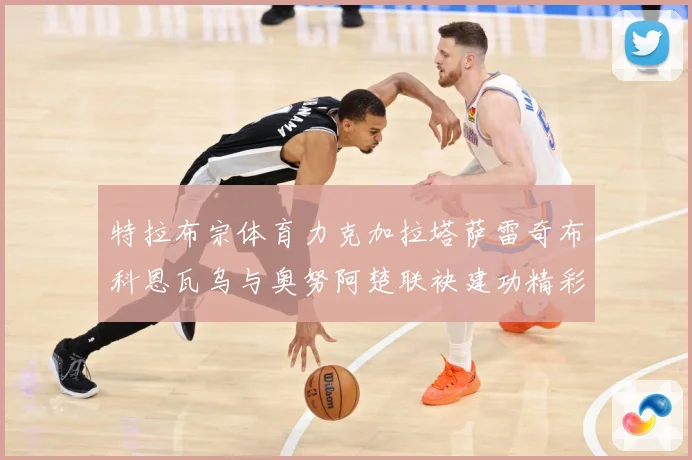 特拉布宗体育力克加拉塔萨雷奇布科恩瓦乌与奥努阿楚联袂建功精彩成长观察
