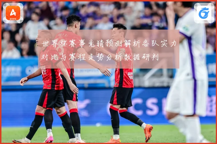 世界杯赛事竞猜预测解析各队实力对比与赛程走势分析数据研判