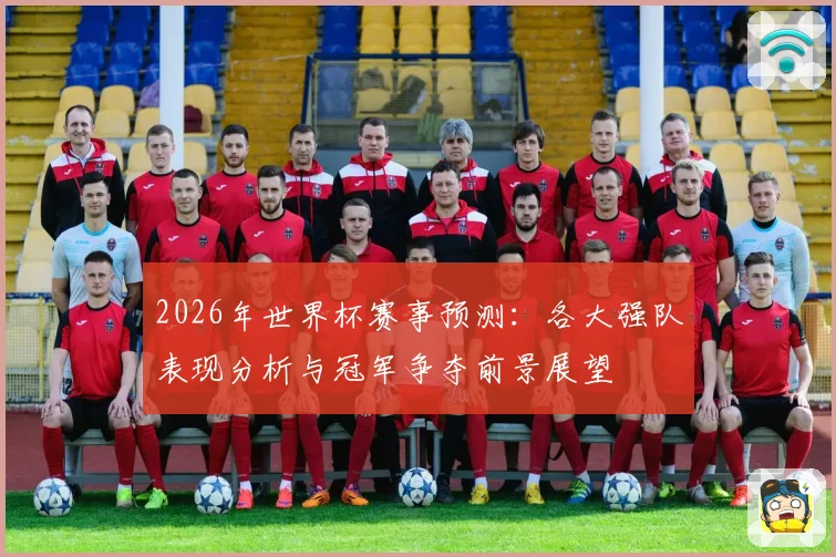 2026年世界杯赛事预测：各大强队表现分析与冠军争夺前景展望