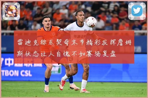 雷迪克称东契奇末节精彩发挥詹姆斯状态让人自愧不如赛场复盘