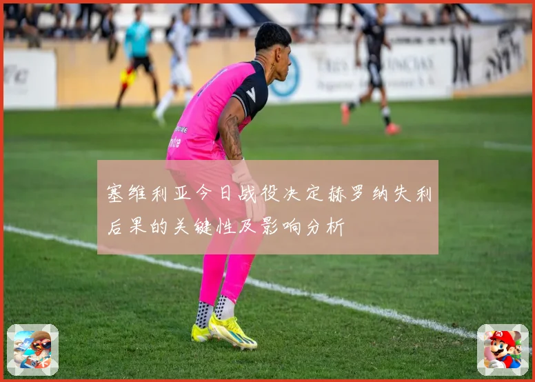 塞维利亚今日战役决定赫罗纳失利后果的关键性及影响分析