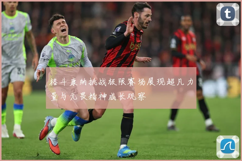 格斗康纳挑战极限赛场展现超凡力量与无畏精神成长观察