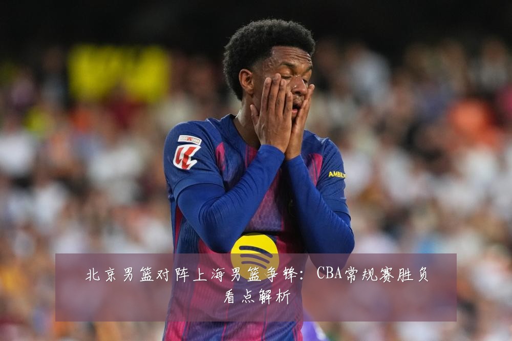北京男篮对阵上海男篮争锋：CBA常规赛胜负看点解析