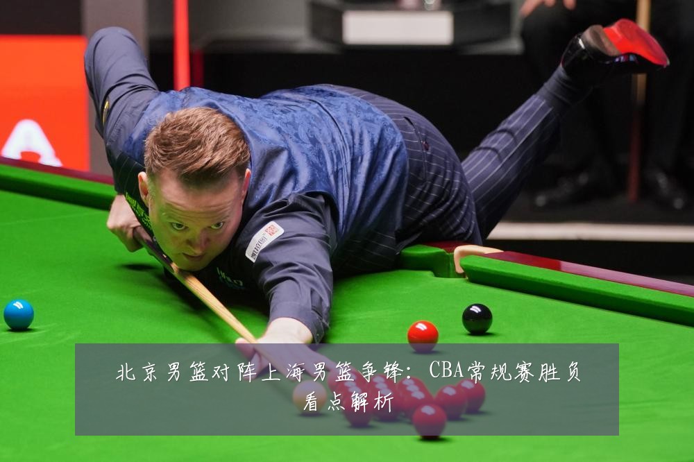 北京男篮对阵上海男篮争锋：CBA常规赛胜负看点解析