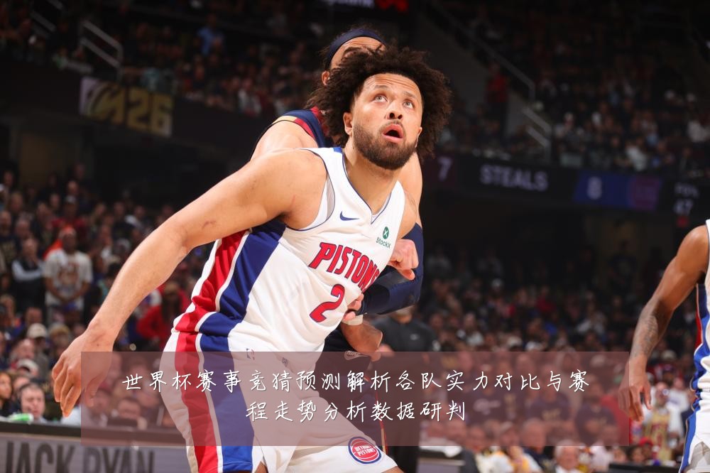 世界杯赛事竞猜预测解析各队实力对比与赛程走势分析数据研判