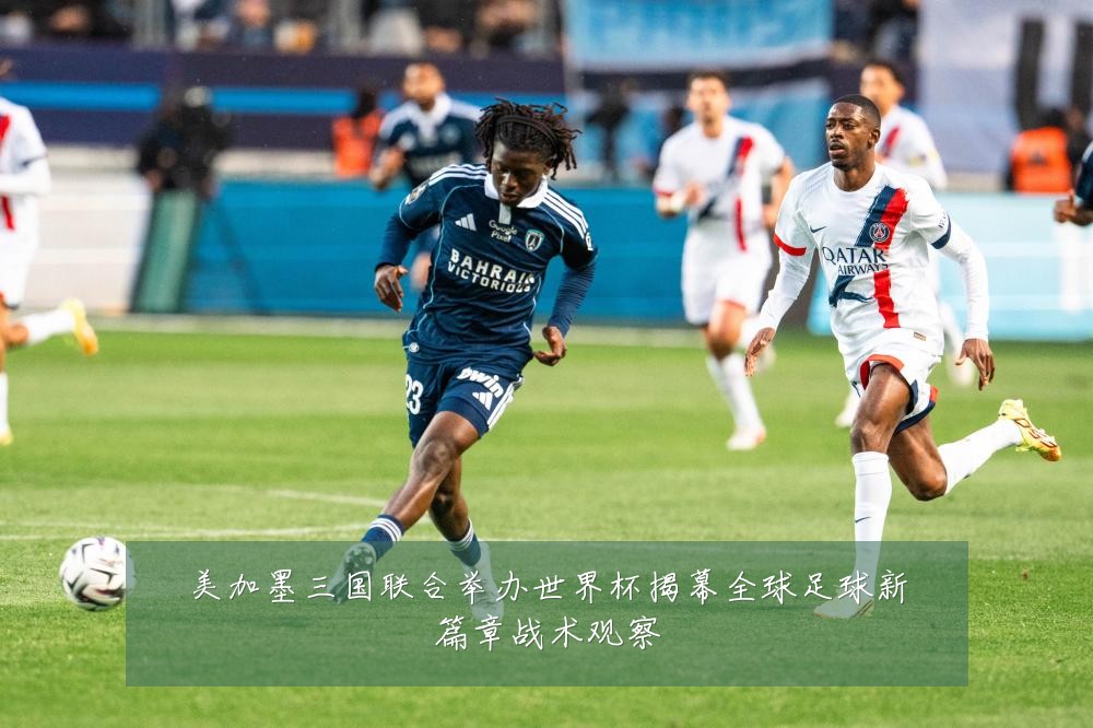 美加墨三国联合举办世界杯揭幕全球足球新篇章战术观察
