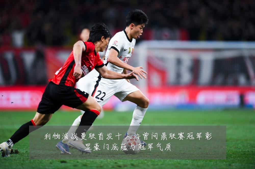 利物浦战曼联首发十人均曾问鼎联赛冠军彰显豪门底蕴与冠军气质
