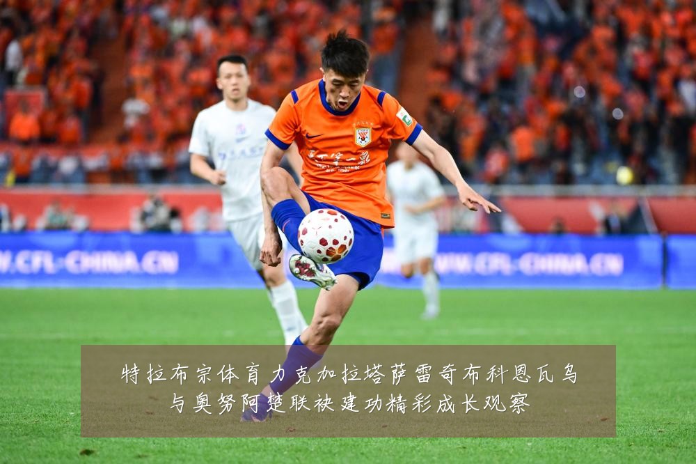 特拉布宗体育力克加拉塔萨雷奇布科恩瓦乌与奥努阿楚联袂建功精彩成长观察